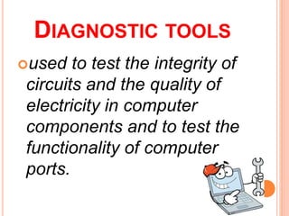 DIAGNOSTIC TOOLS
used to test the integrity of
circuits and the quality of
electricity in computer
components and to test the
functionality of computer
ports.
 