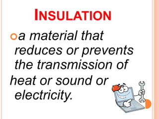 INSULATION
a material that
reduces or prevents
the transmission of
heat or sound or
electricity.
 