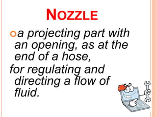 NOZZLE
a projecting part with
an opening, as at the
end of a hose,
for regulating and
directing a flow of
fluid.
 