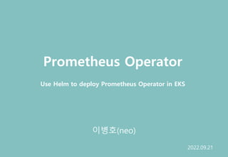 Prometheus Operator
이병호(neo)
Use Helm to deploy Prometheus Operator in EKS
2022.09.21
 