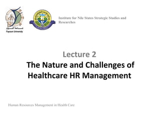 Lecture 2
The Nature and Challenges of
Healthcare HR Management
Human Resources Management in Health Care
Institute for Nile States Strategic Studies and
Researches
 