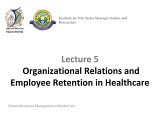 Lecture 5
Organizational Relations and
Employee Retention in Healthcare
Human Resources Management in Health Care
Institute for Nile States Strategic Studies and
Researches
 