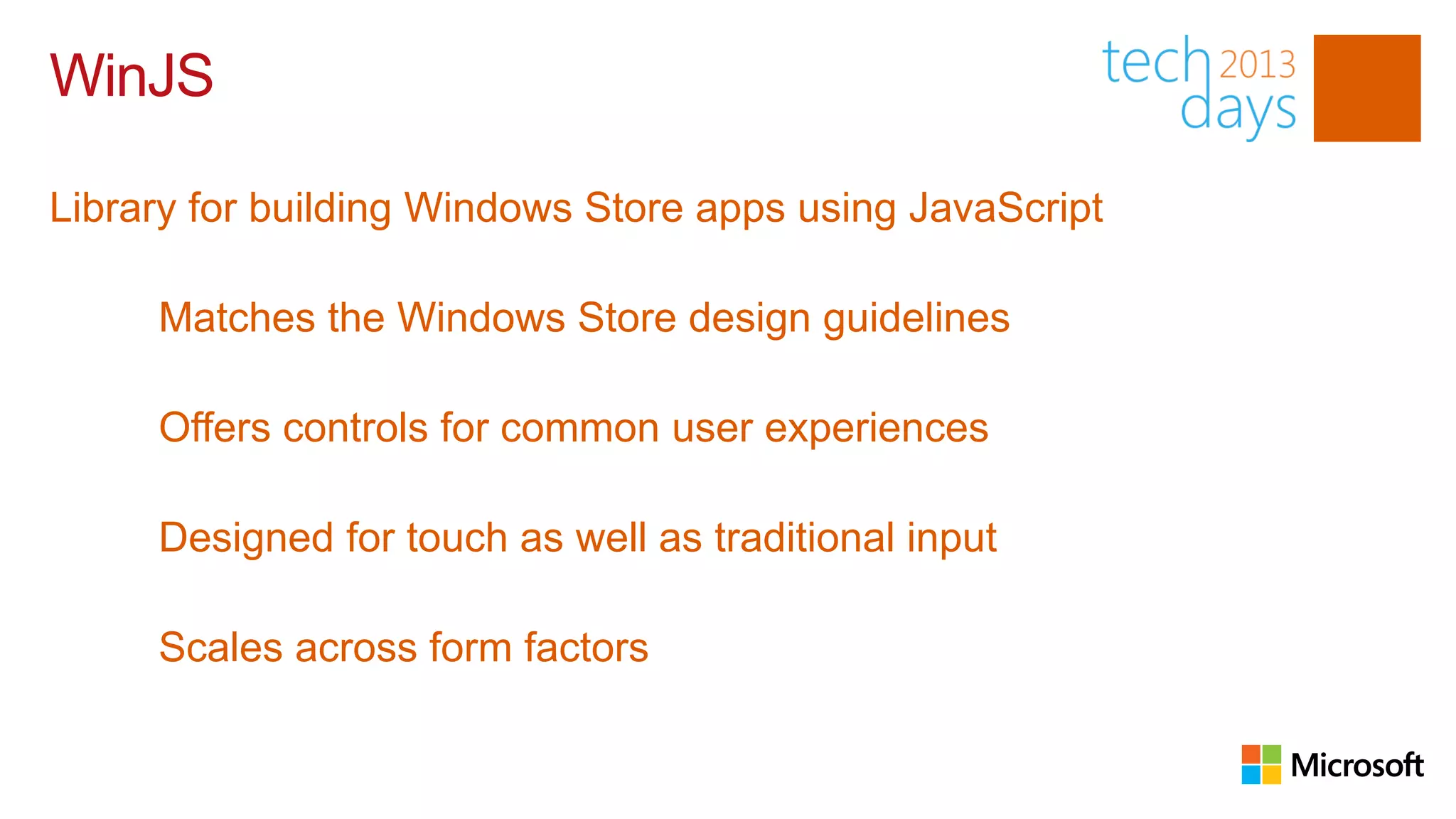 WinJS

Library for building Windows Store apps using JavaScript

     Matches the Windows Store design guidelines

     Offers controls for common user experiences

     Designed for touch as well as traditional input

     Scales across form factors
 