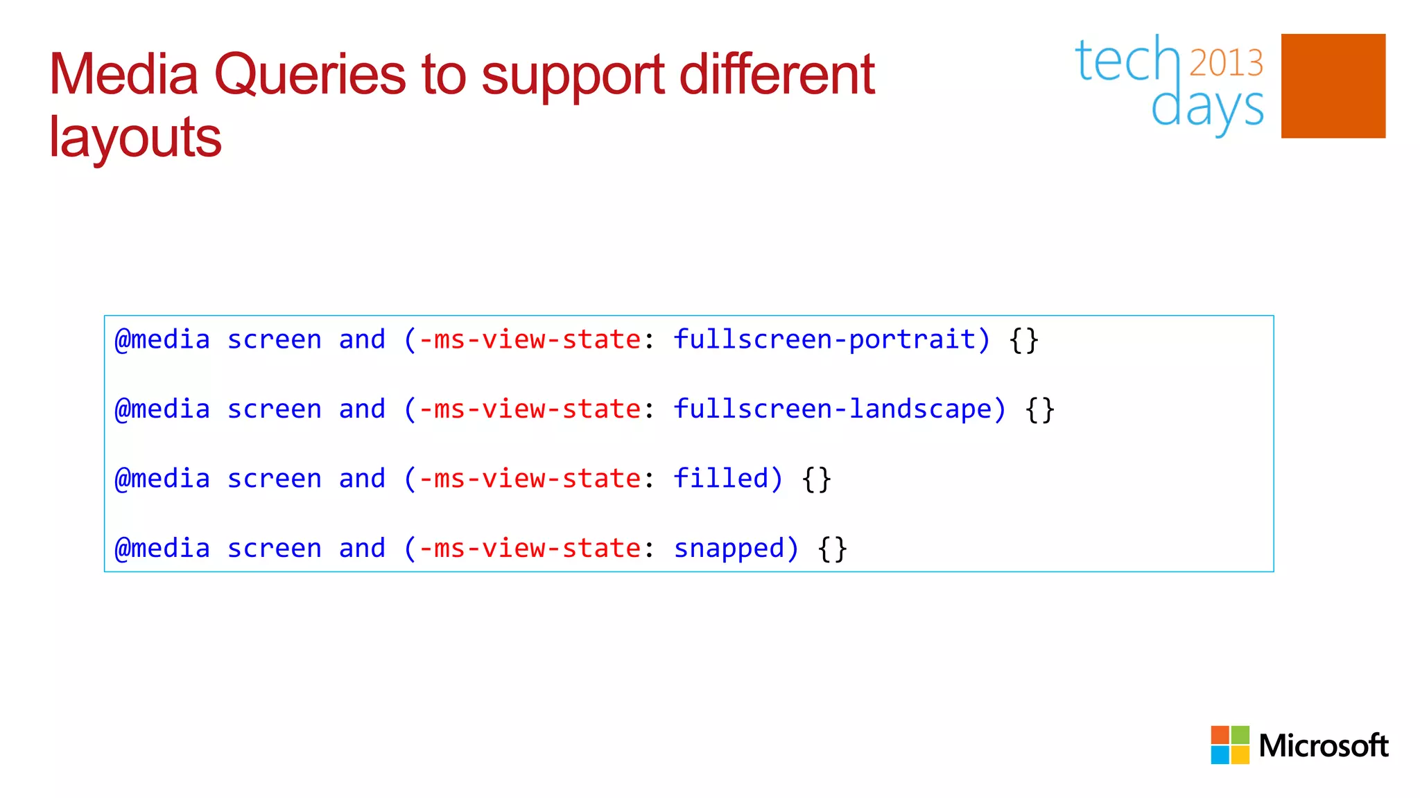 Media Queries to support different
layouts


  @media screen and (-ms-view-state: fullscreen-portrait) {}

  @media screen and (-ms-view-state: fullscreen-landscape) {}

  @media screen and (-ms-view-state: filled) {}

  @media screen and (-ms-view-state: snapped) {}
 
