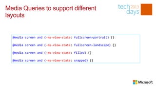 Media Queries to support different
layouts


  @media screen and (-ms-view-state: fullscreen-portrait) {}

  @media screen and (-ms-view-state: fullscreen-landscape) {}

  @media screen and (-ms-view-state: filled) {}

  @media screen and (-ms-view-state: snapped) {}
 