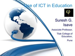 Use of ICT in Education
Suresh G.
Isave
Associate Professor,
Tilak College of
Education,
Pune
 