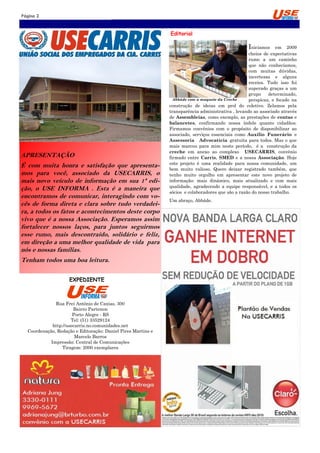Página 2


                                                              Editorial

                                                                                                  Iniciamos     em 2009
                                                                                                   cheios de expectativas
                                                                                                   rumo a um caminho
                                                                                                   que não conhecíamos,
                                                                                                   com muitas dúvidas,
                                                                                                   incertezas e alguns
                                                                                                   receios. Tudo isso foi
                                                                                                   superado graças a um
                                                                                                   grupo    determinado,
                                                                Abbáde com a maquete da Creche     perspicaz, e focado na
                                                              construção de ideias em prol do coletivo. Zelamos pela
                                                              transparência administrativa , levando ao associado através
                                                              de Assembleias, como exemplo, as prestações de contas e
                                                              balancetes, confirmando nossa índole quanto cidadãos.
                                                              Firmamos convênios com o propósito de disponibilizar ao
                                                              associado, serviços essenciais como Auxílio Funerário e
                                                              Assessoria Advocatícia gratuita para todos. Mas o que
                                                              mais marcou para mim neste período, é a construção da
                                                              creche em anexo ao complexo USECARRIS, convênio
APRESENTAÇÃO                                                  firmado entre Carris, SMED e a nossa Associação. Hoje
                                                              este projeto é uma realidade para nossa comunidade, um
É com muita honra e satisfação que apresenta-                 bem muito valioso. Quero deixar registrado também, que
mos para você, associado da USECARRIS, o                      tenho muito orgulho em apresentar este novo projeto de
mais novo veículo de informação em sua 1ª edi-                informação: mais dinâmico, mais atualizado e com mais
                                                              qualidade, agradecendo a equipe responsável, e a todos os
ção, o USE INFORMA . Esta é a maneira que                     sócios e colaboradores que são a razão do nosso trabalho.
encontramos de comunicar, interagindo com vo-
                                                              Um abraço, Abbáde.
cês de forma direta e clara sobre tudo verdadei-
ra, a todos os fatos e acontecimentos deste corpo
vivo que é a nossa Associação. Esperamos assim
fortalecer nossos laços, para juntos seguirmos
esse rumo, mais descontraído, solidário e feliz,
em direção a uma melhor qualidade de vida para
nós e nossas famílias.
Tenham todos uma boa leitura.

                    EXPEDIENTE



              Rua Frei Antônio de Caxias, 300
                       Bairro Partenon
                       Porto Alegre - RS
                      Tel: (51) 33529124
             http://usecarris.no.comunidades.net
  Coordenação, Redação e Editoração: Daniel Pires Martins e
                        Marcelo Barros
            Impressão: Central de Comunicações
                  Tiragem: 2000 exemplares
 