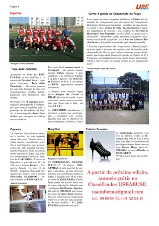 Página 6

Esportes                                                                 Carris é punida no Campeonato da Praça

                                                                        A um passo de uma conquista histórica, a Carris foi eli-
                                                                        minada do Campeonato que dá acesso ao Campeonato
                                                                        Municipal, devido aos incidentes ocorridos no jogo decisi-
                                                                        vo contra o time União da Vila dos Sargentos. Confor-
                                                                        me julgamento de recurso , que ocorreu na Secretaria
                                                                        Municipal dos Esportes, no dia 21/07, a equipe teve a
                                                                        eliminação referendada pelos membros julgadores. Con-
                                                                        forme o capitão da equipe da Carris Carlos Alberto Ro-
                                                                        cha Neves a Carris foi injustiçada pela decisão tomada.
                                                                        ―- Um dos organizadores do Campeonato, o Daniel, confir-
                                                                        mou-me após o término da partida, que já decidira pela
                                                                        eliminação da Carris, pois sofreu ameaças, preservando,
                                                                        assim, sua integridade física entregando os troféus de 2º e
                                                                        3º lugares, precipitadamente aos outros times, desconside-
Parabéns Sttutgart pela conquista invicta da Taça João Pancinha         rando a Carris como Vice antes mesmo de um julgamento
Sttutgart levou a melhor                                                justo‖.
                                    Em uma final massacrante a
 Taça João Pancinha                 Sttutgart , do goleiro menos
                                                                        Carris chegou, mas não levou!

                                    vazado Fabio (apenas 7 gols
Aconteceu na Sede da USE-
                                    sofridos), e do artilheiro Carlos
CARRIS, no dia 09/07/2011, o
                                    ( 12 gols ), aplicou um chocola-
torneio de Futebol Sete - cate-
                                    te histórico de 9 x 2 na equipe
goria veterano – Taça João
                                    da EVEL, sagrando-se campeã
Pancinha.     O evento ocorreu
                                    do torneio.
em um belo Sábado de sol, com
arquibancadas lotadas, princi-      A disputa pelo terceiro lugar
palmente por familiares dos         entre Amigos da Carris x
atletas.                            DMAE, foi mais acirrada , o que
                                    valorizou ainda mais a premia-
O torneio teve 10 equipes parti-
                                    ção, que ficou com o time da
cipantes prestigiando a competi-
                                    casa ( 3 x 2 ).
ção que contou também com a
presença do Presidente da Car-      A USECARRIS parabeniza e
ris , e homenageado, João Pan-      agradece a todos que participa-
cinha, que entregou os troféus      ram e apoiaram este evento,
aos vencedores.                     fazendo com que os objetivos de
                                    entretenimento, convívio e lazer


Capoeira                            Muaythai                            Futebol Feminino
―A Capoeira é pra homem, meni-                                                                          A mulherada também tem
no e mulher, só não aprende                                                                             vez no futebol. Todos os Do-
quem não quer.‖ Assim dizia o                                                                           mingos das 10h ás 11h, a bola
velho mestre, convidando a to-                                                                          rola com elas. Interessadas em
dos a participarem, sem precon-                                                                         participar devem fazer contato
ceitos, da arte marcial genuina-                                                                        com Victor Hugo pelo tel.:
mente brasileira. Solte seu corpo                                                                       92340954, ou com Abbade na
nessa mistura de jogo, luta, dan-                                                                       USECARRIS.
ça e conhecimento cultural, atra-                                                                       “Venha fazer parte desta Sele-
vés da CAPOEIRA. É todas as         Professor Guilherme                                                 ção.”
Segundas e quartas das 16 ás        Tá ESTRESSADO, DESANI-
18h com o mestre Ivonei - Ca-       M ADO. . . ? Pr at ique M U-
poeira Angola - e das 19 ás         AYTHAI. A arte marcial de ori-
20:30h - Capoeira Regional Dis-
cípulos de Oxóssi - com o mestre
                                    gem tailandesa, já tem diversos
                                    adeptos que a praticam, todas as    A partir da próxima edição,
                                                                            anuncie grátis no
Pelezinho tel.:92304811. Ve-        terças e quintas das 16 ás 18hs,
nha conferir na USECARRIS.          na sede da USECARRIS. Venha
                                    fazer parte da turma mais zen
Mestre Pelezinho
                                    do meio rodoviário, falando com     Classificados USEABUSE.
                                    o professor Guilherme Isquier-
                                    do pelo tel.:99047525 que minis-
                                    tra aulas de Aero boxe também.
                                                                             useinforma@gmail.com
                                    Saia do sedentarismo praticando
                                    esportes, e lute por uma qualida-        tel.: 96 68 06 52 e 91 32 54 45
                                    de de vida melhor. “ É a USE-
                                    CARRIS apostando em você”.
 
