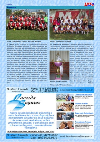 Página 6                                                                                                            6

Esportes




Time Veterano da Carris, Vice em Viamão                  Carris Feminino, campeã
A Carris se fez presente no campeonato viamonense        Na categoria feminina, pecamos pela inexperiência! A
de futebol de campo veterano. A equipe composta por      Carris estava representada por duas equipes: Carris A e
30 atletas inscritos, sob o comando do técnico Marcelo   Carris B. O time da Carris B, foi às finais enfrentar a equi-
Weber e seu auxiliar Anselmo, chegou a final do cam-                                pe Rei Sol. O jogo foi tão aguer-
peonato! Num jogo disputadíssimo, a equipe se supe-                                 rido, a vontade de ficar com o
rou, pois apresentou-se desfalcada de vários atletas,                               caneco era tanta, que o jogo
mas os que estavam presentes mostraram muita raça                                   acabou numa grande confusão
e vontade. Um jogo bastante equilibrado, que foi deci-                              entre atletas. Resultado: a co-
dido no detalhe. Numa falha de marcação a nossa                                     missão organizadora do campe-
equipe acabou levando o gol. Mais uma vez, fica a ex-                               onato, decidiu excluir ambas
periência, pois a Carris foi vice-campeã, chegando à                                equipes da disputa, e o título
frente dos atuais campeões do certame, o Martinica,                                 caiu no colo da Carris A, que
uma das equipes mais tradicionais do campeonato                                     havia vencido a disputa do 3º
local, feito que nos coloca agora a fazer parte do rol                              lugar, ao derrotar o time do
das melhores equipes de futebol de campo de Viamão.                                 Agro Santos, vice-campeão do
A comissão técnica e os atletas agradecem a Cia Car-                                ano passado. Mesmo assim,
ris e a USECARRIS pelo apoio dado nessa empreita-                                   valeu por mais um aprendizado
da vitoriosa. Nos orgulhamos em levar o nome da em-                                 no currículo para as comanda-
presa nos campeonatos além da divisa de Porto Ale-                                  das do técnico Vitor Hugo e
                                                         Troféu das Campeãs
gre!!                                                                               seus     auxiliares       Aldori
                                                         “Teixeirinha” Winck e Marta.
 