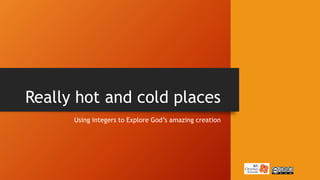 Really hot and cold places
Using integers to Explore God’s amazing creation
 