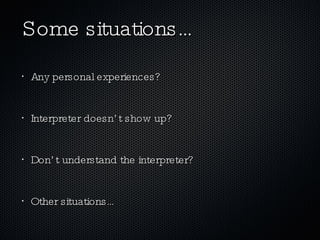 Some situations… Any personal experiences? Interpreter doesn’t show up? Don’t understand the interpreter? Other situations… 