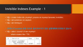 Invisible Indexes Example - 1
• SQL> create index idx_myemp1_ename on myemp1(ename) invisible;
• SQL> set autotrace on explain
• SQL> set timing on
-- 인덱스가 invisible 상태 이므로 옵티마이저가 만든 실행계획에 반영되지 않는다.
• SQL> select count(1) from myemp1
where ename like '가%';
 