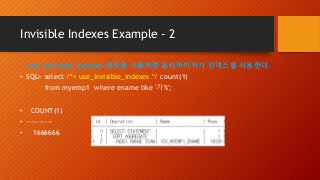 Invisible Indexes Example - 2
-- use_invisible_indexes 힌트를 사용하면 옵티마이저가 인덱스를 사용한다.
• SQL> select /*+ use_invisible_indexes */ count(1)
from myemp1 where ename like '가%';
• COUNT(1)
• ----------
• 1666666
 