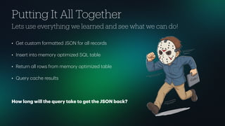 Putting It All Together
Lets use everything we learned and see what we can do!
• Get custom form
a
tted JSON for
a
ll records
• Insert into memory optimized SQL t
a
ble
• Return
a
ll rows from memory optimized t
a
ble
• Query c
a
che results
How long will the query t
a
ke to get the JSON b
a
ck?
 