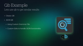Qb Example
Lets use qb to get similar results
• Cl
a
ssic QB
• JSON QB
• Using Custom Gr
a
mm
a
r File
• Custom Edits to h
a
ndle JSON function
a
lity
 