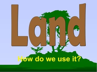 Land How do we use it? 