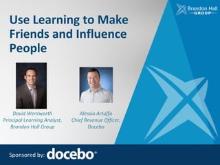 Use Learning to Make
Friends and Influence
People
Sponsored by:
David Wentworth
Principal Learning Analyst,
Brandon Hall Group
Alessio Artuffo
Chief Revenue Officer,
Docebo
 