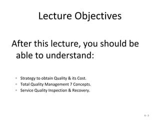 6 - 3
After this lecture, you should be
able to understand:
◦ Strategy to obtain Quality & its Cost.
◦ Total Quality Management 7 Concepts.
◦ Service Quality Inspection & Recovery.
Lecture Objectives
 