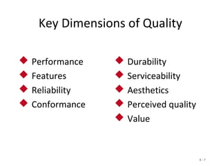 6 - 7
Key Dimensions of Quality
 Performance
 Features
 Reliability
 Conformance
 Durability
 Serviceability
 Aesthetics
 Perceived quality
 Value
 