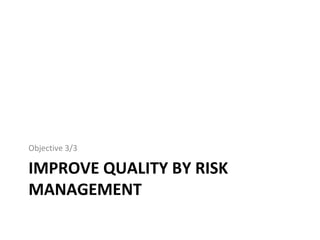 IMPROVE QUALITY BY RISK
MANAGEMENT
Objective 3/3
 