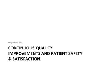 CONTINUOUS QUALITY
IMPROVEMENTS AND PATIENT SAFETY
& SATISFACTION.
Objective 1/3
 