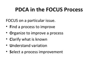 PDCA in the FOCUS Process
FOCUS on a particular issue.
• Find a process to improve
• Organize to improve a process
• Clarify what is known
• Understand variation
• Select a process improvement
 