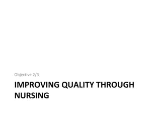 IMPROVING QUALITY THROUGH
NURSING
Objective 2/3
 