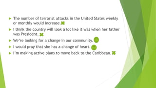  The number of terrorist attacks in the United States weekly
or monthly would increase.
 I think the country will look a lot like it was when her father
was President.
 We’re looking for a change in our community.
 I would pray that she has a change of heart.
 I’m making active plans to move back to the Caribbean.
 