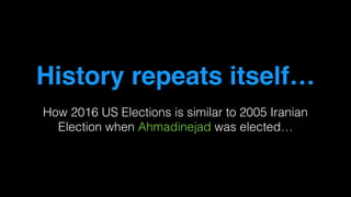 History repeats itself…
How 2016 US Elections is similar to 2005 Iranian
Election when Ahmadinejad was elected…
 