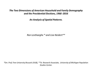 The Two Dimensions of American Household and Family Demography
and the Presidential Elections, 1968 -2016
An Analysis of Spatial Patterns.
Ron Lesthaeghe * and Lisa Neidert**
*Em. Prof. Free University Brussels (VUB), **Sr. Research Associate, University of Michigan Population
Studies Center.
 