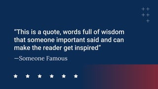 —Someone Famous
“This is a quote, words full of wisdom
that someone important said and can
make the reader get inspired”
 