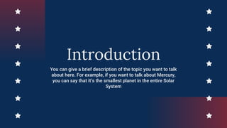 Introduction
You can give a brief description of the topic you want to talk
about here. For example, if you want to talk about Mercury,
you can say that it’s the smallest planet in the entire Solar
System
 