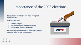 Do you know what helps you make your point
crystal clear?
Lists like this one:
● They’re simple
● You can organize your ideas clearly
● You’ll never forget to buy milk!
And the most important thing: the audience won’t
miss the point of your presentation
Importance of the 2023 elections
 