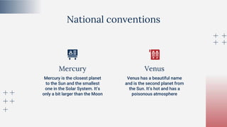 Mercury Venus
Mercury is the closest planet
to the Sun and the smallest
one in the Solar System. It’s
only a bit larger than the Moon
Venus has a beautiful name
and is the second planet from
the Sun. It’s hot and has a
poisonous atmosphere
National conventions
 