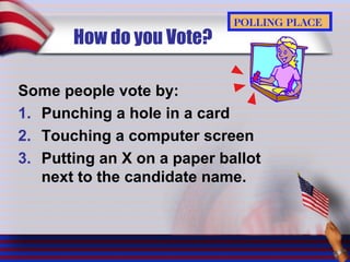 How do you Vote?
Some people vote by:
1. Punching a hole in a card
2. Touching a computer screen
3. Putting an X on a paper ballot
next to the candidate name.
 
