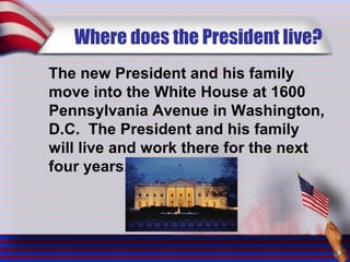 Where does the President live?
The new President and his family
move into the White House at 1600
Pennsylvania Avenue in Washington,
D.C. The President and his family
will live and work there for the next
four years.
 