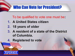Who Can Vote for President?
To be qualified to vote one must be:
1. A United States citizen
2. 18 years of older
3. A resident of a state of the District
of Columbia.
4. Registered to vote
 