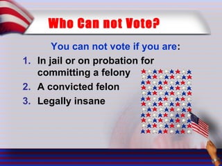 Who Can not Vote?
You can not vote if you are:
1. In jail or on probation for
committing a felony
2. A convicted felon
3. Legally insane
 