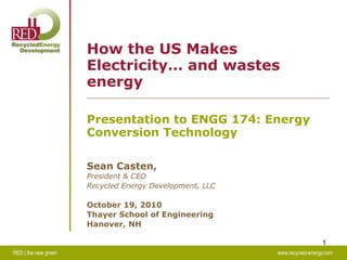 RED | the new green							www.recycled-energy.com 1 How the US Makes Electricity… and wastes energy Presentation to ENGG 174: Energy Conversion Technology  Sean Casten,President & CEORecycled Energy Development, LLCOctober 19, 2010Thayer School of EngineeringHanover, NH 