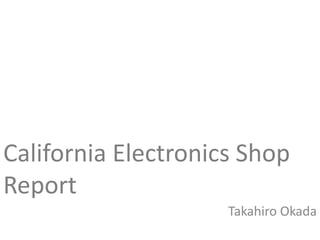 California Electronics Shop
Report
Takahiro Okada
 