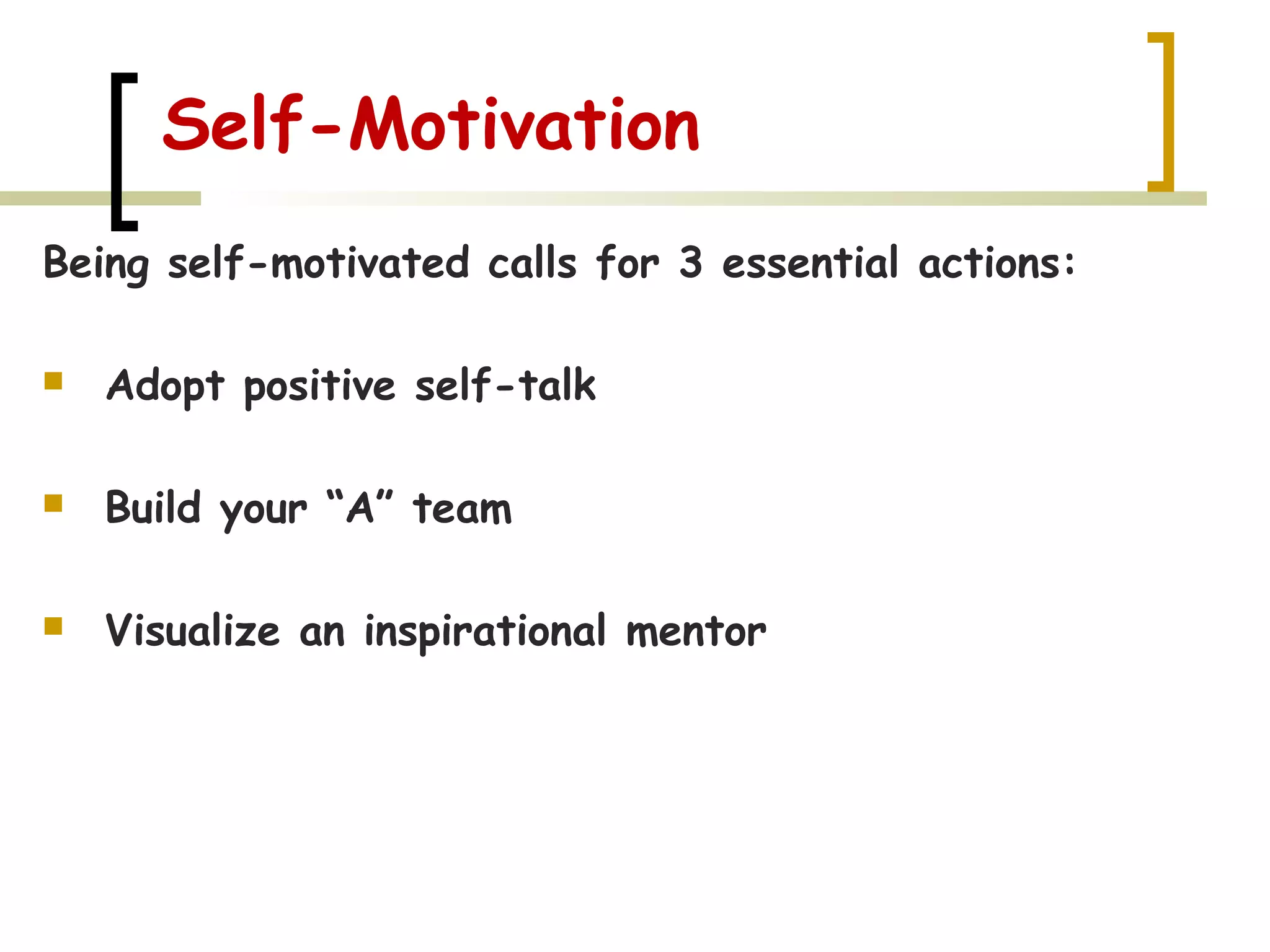 Self-Motivation
Being self-motivated calls for 3 essential actions:
 Adopt positive self-talk
 Build your “A” team
 Visualize an inspirational mentor
 