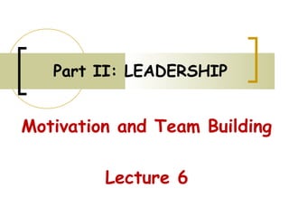 Part II: LEADERSHIP
Motivation and Team Building
Lecture 6
 