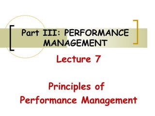 Part III: PERFORMANCE
MANAGEMENT
Lecture 7
Principles of
Performance Management
 