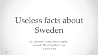 Useless facts about
Sweden
By: Johanna Krantz, Emilia Edgren,
Amanda Meybohm Björkman
& Sofie Fors
 