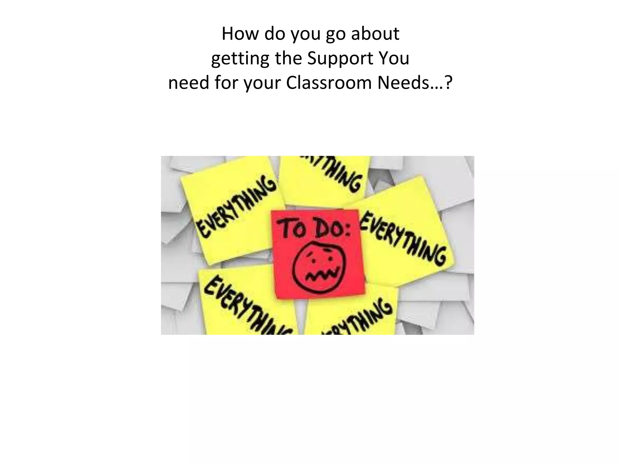 How do you go about 
getting the Support You 
need for your Classroom Needs…? 
 