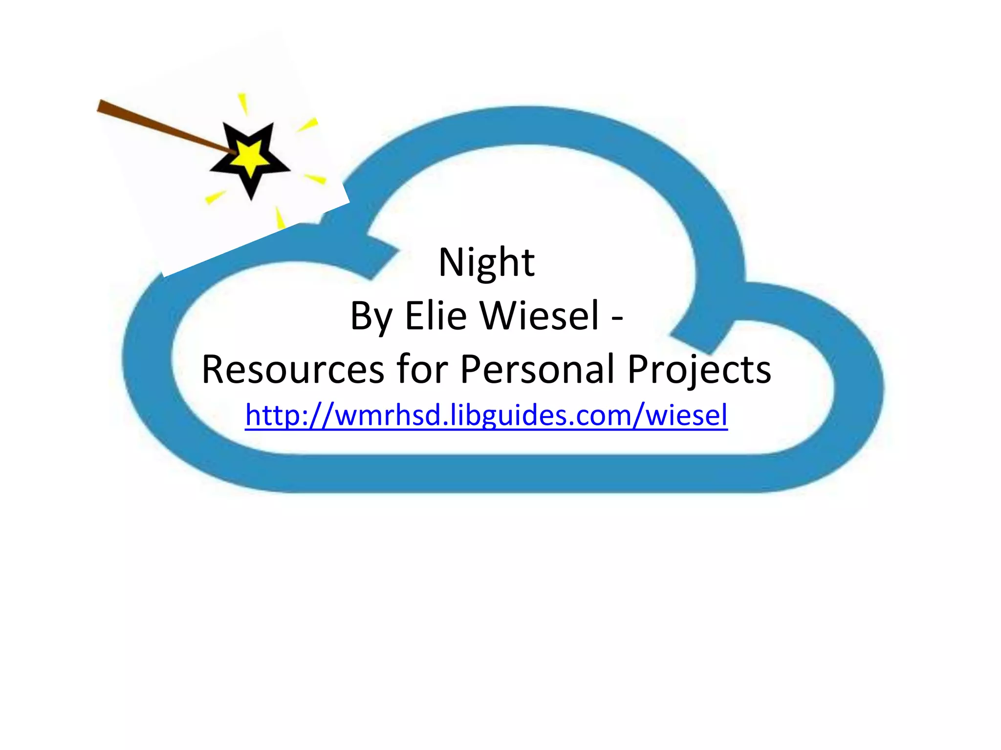 Night 
By Elie Wiesel - 
Resources for Personal Projects 
http://wmrhsd.libguides.com/wiesel 
 