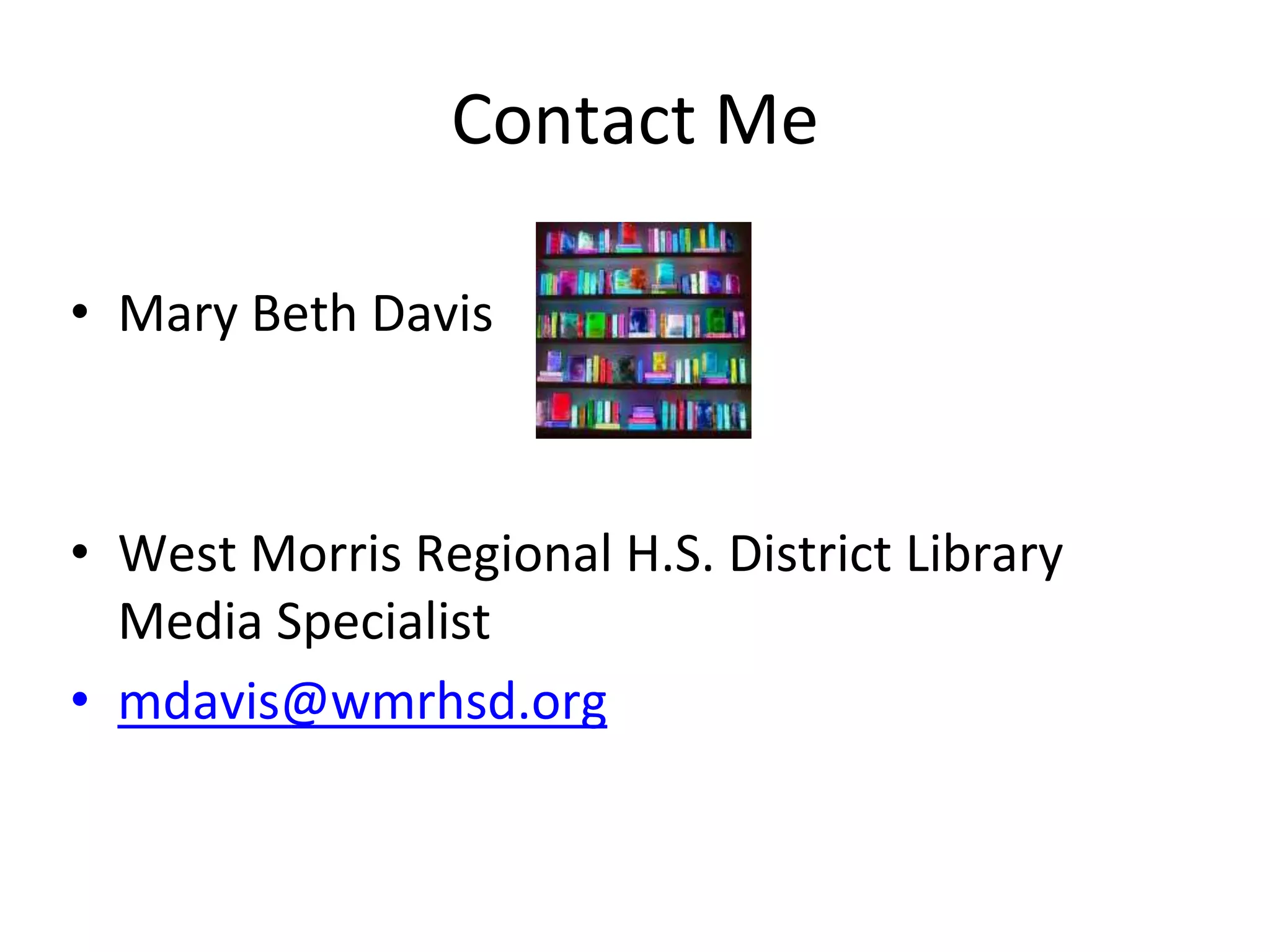 Contact Me 
• Mary Beth Davis 
• West Morris Regional H.S. District Library 
Media Specialist 
• mdavis@wmrhsd.org 
 