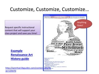 Customize, Customize, Customize… 
Request specific instructional 
content that will support your 
class project and save you time! 
Example 
Renaissance Art 
History guide 
http://wmrhsd.libguides.com/content.php?p 
id=539470 
Anything 
Goes! 
 