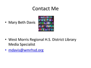 Contact Me 
• Mary Beth Davis 
• West Morris Regional H.S. District Library 
Media Specialist 
• mdavis@wmrhsd.org 
 