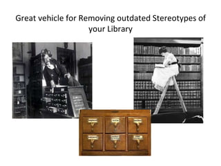 Great vehicle for Removing outdated Stereotypes of 
your Library 
 